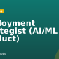 Deployment Strategist (AI/ML Product)